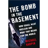 The Bomb in the Basement; How Israel Went Nuclear and What That Means for the World