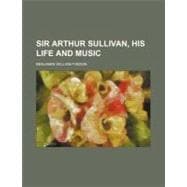 Sir Arthur Sullivan, His Life and Music