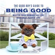 The Good Boy's Guide to Being Good Master Your Humans and Live Your Best Puppin’ Life