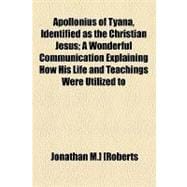 Apollonius of Tyana, Identified As the Christian Jesus: A Wonderful Communication Explaining How His Life and Teachings Were Utilized to Formulate Christianity