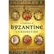 A Cabinet of Byzantine Curiosities Strange Tales and Surprising Facts from History's Most Orthodox Empire