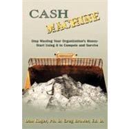 Cash Machine: Stop Wasting Your Organization's Money-start Using It to Compete and Survive