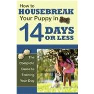 How to Housetrain Your Puppy in 14 Days or Less: The Complete Guide to Training Your Dog