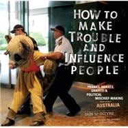 How to Make Trouble and Influence People Pranks, Protests, Graffiti & Political Mischief-Making from Across Australia