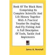 Book of the Black Bass: Comprising Its Complete Scientific and Life History Together With a Practical Treatise on Angling and Fly Fishing and a Full Description of Tools, Tac