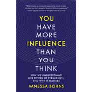 You Have More Influence Than You Think How We Underestimate Our Powers of Persuasion, and Why It Matters