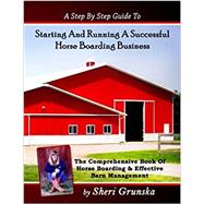 A Step By Step Guide To Starting And Running A Successful Horse Boarding Business: The Comprehensive Book Of Horse Boarding & Effective Barn Management