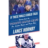 If These Walls Could Talk: Toronto Maple Leafs Stories from the Toronto Maple Leafs Ice, Locker Room, and Press Box
