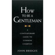 How to Be a Gentleman : A Contemporary Guide to Common Courtesy