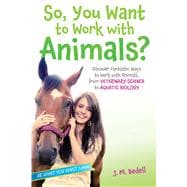 So, You Want to Work with Animals? Discover Fantastic Ways to Work with Animals, from Veterinary Science to Aquatic Biology