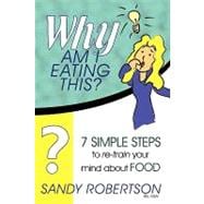 Why Am I Eating This?: 7 Simple Steps to Re-train Your Mind About Food