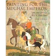 Painting for the Mughal Emperor The Art of the Book 1560-1660