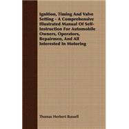 Ignition, Timing And Valve Setting: A Comprehensive Illustrated Manual of Self-instruction for Automobile Owners, Operators, Repairmen, and All Interested in Motoring