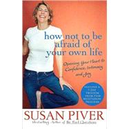 How Not to Be Afraid of Your Own Life : Opening Your Heart to Confidence, Intimacy, and Joy
