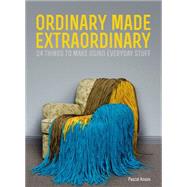 Ordinary Made Extraordinary 24 Things to Make Using Everyday Stuff