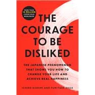 The Courage to Be Disliked The Japanese Phenomenon That Shows You How to Change Your Life and Achieve Real Happiness