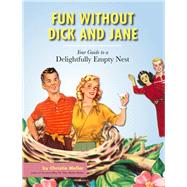 Fun without Dick and Jane A Guide to Your Delightfully Empty Nest