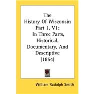 History of Wisconsin Part 1, V1 : In Three Parts, Historical, Documentary, and Descriptive (1854)