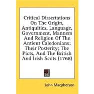 Critical Dissertations on the Origin, Antiquities, Language, Government, Manners and Religion of the Antient Caledonians: Their Posterity, the Picts, and the British and Irish Scots