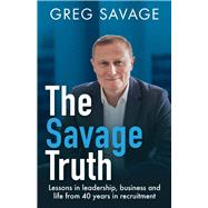 The Savage Truth Lessons in leadership, business and life from 40 years in recruitment