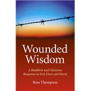 Wounded Wisdom A Buddhist and Christian Response to Evil, Hurt and Harm