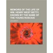 Memoirs of the Life of Wm. Henry West Betty, Known by the Name of the Young Roscius