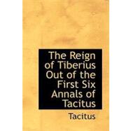 Reign of Tiberius Out of the First Six Annals of Tacitus : The Reign of Tiberius Out of the First Six Annals of Tacitus