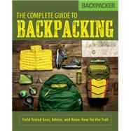 Backpacker The Complete Guide to Backpacking Field-Tested Gear, Advice, and Know-How for the Trail