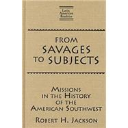 From Savages to Subjects: Missions in the History of the American Southwest