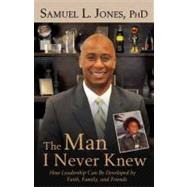 The Man I Never Knew: How Leadership Can Be Developed by Faith, Family, and Friends