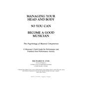 Managing Your Head and Body So You Can Become a Good Musician: The Psychology of Musical Competence: A Musician's Field-Guide to Performance and Freedom from Performance Anxiety
