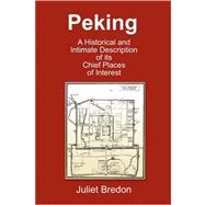 Peking - a Historical and Intimate Description of Its Chief Places of Interest