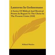Lanterns in Gethsemane : A Series of Biblical and Mystical Poems in Regard to the Christ in the Present Crisis (1918)