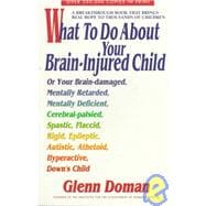 What to Do About Your Brain-Injured Child or Your Brain-Damaged, Mentally Retarded, Mentally Deficient, Rigid, Epileptic, Autistic, Athetoid, Hyperac