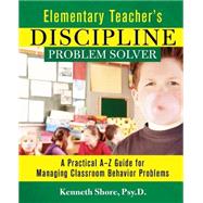 Elementary Teacher's Discipline Problem Solver A Practical A-Z Guide for Managing Classroom Behavior Problems