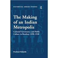 The Making of an Indian Metropolis: Colonial Governance and Public Culture in Bombay, 1890-1920