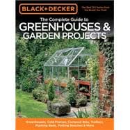 Black & Decker The Complete Guide to Greenhouses & Garden Projects Greenhouses, Cold Frames, Compost Bins, Trellises, Planting Beds, Potting Benches & More