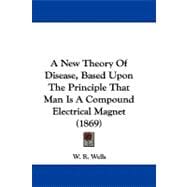A New Theory of Disease, Based upon the Principle That Man Is a Compound Electrical Magnet
