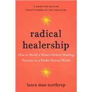 Radical Healership How to Build a Values-Driven Healing Practice in a Profit-Driven World