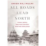 All Roads Lead North China, Nepal and the Contest for the Himalayas