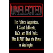 Unelected : The Political Appointees, K Street Lobbyists, PACs, and Think Tanks, Who REALLY Have the Power in Washington