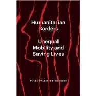 Humanitarian Borders Unequal Mobility and Saving Lives,9781839765995