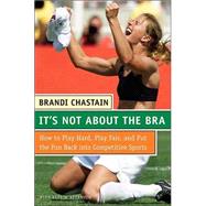It's Not about the Bra : How to Play Hard, Play Fair, and Put the Fun Back into Competitive Sports