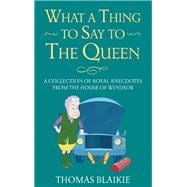 What a Thing to Say to the Queen! Charming anecdotes from the House of Windsor - Updated edition