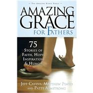 Amazing Grace for Fathers : 75 Stories of Faith, Hope, Inspiration, and Humor