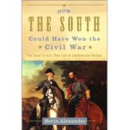 How the South Could Have Won the Civil War : The Fatal Errors That Led to Confederate Defeat