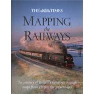 The Times Mapping the Railways The Journey of Britain's Railways Through Maps from 1819 to the Present Day