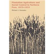 Plantation Agriculture and Social Control in Northern Peru 1875-1933