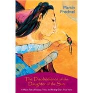 The Disobedience of the Daughter of the Sun A Mayan Tale of Ecstasy, Time, and Finding One's True Form