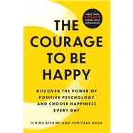 The Courage to Be Happy Discover the Power of Positive Psychology and Choose Happiness Every Day